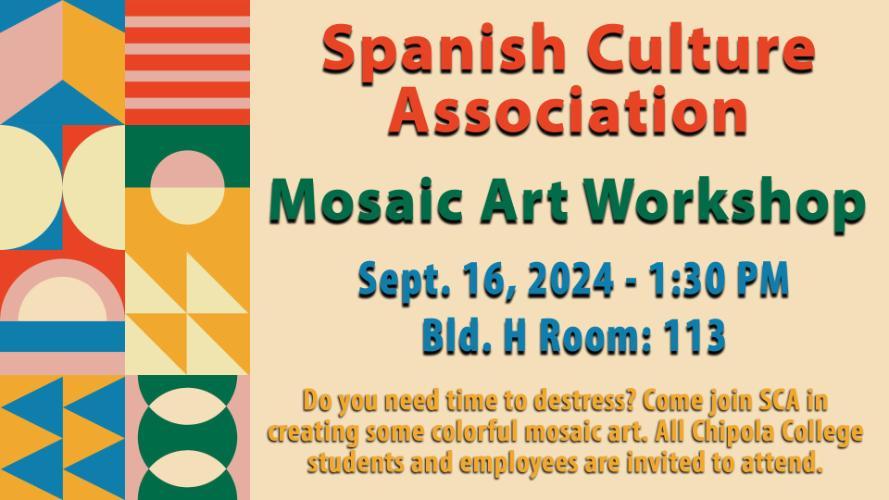 The Spanish Culture Association will sponsor a Mosaic Art Workshop on Sept. 16, 2024 from 1:30 p.m. to 2:30 p.m. in the McClendon Fine Arts Building H, Room 113.   Do you need time to destress? Come join SCA in creating some colorful mosaic art. All Chipola College students and employees are invited to attend.